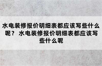 水电装修报价明细表都应该写些什么呢？ 水电装修报价明细表都应该写些什么呢